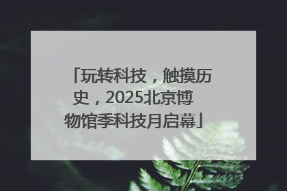 玩转科技，触摸历史，2025北京博物馆季科技月启幕