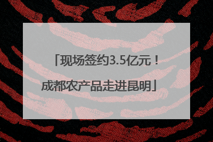 现场签约3.5亿元！成都农产品走进昆明