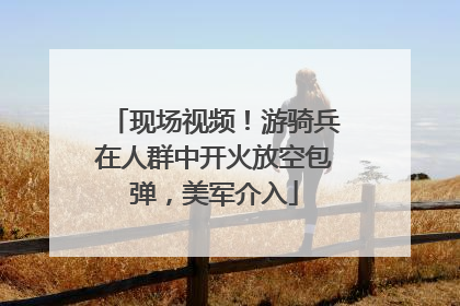现场视频！游骑兵在人群中开火放空包弹，美军介入