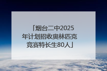 烟台二中2025年计划招收奥林匹克竞赛特长生80人