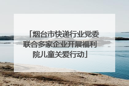 烟台市快递行业党委联合多家企业开展福利院儿童关爱行动