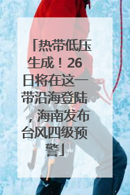 热带低压生成！26日将在这一带沿海登陆，海南发布台风四级预警
