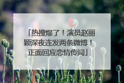 热搜爆了！演员赵丽颖深夜连发两条微博！正面回应恋情传闻