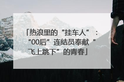 热浪里的“挂车人”：“00后”连结员奉献“飞上跳下”的青春