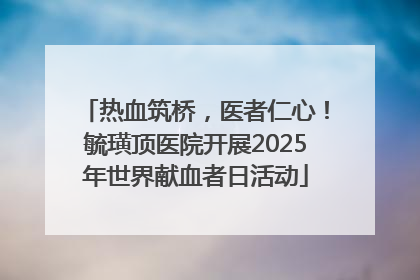 热血筑桥，医者仁心！毓璜顶医院开展2025年世界献血者日活动