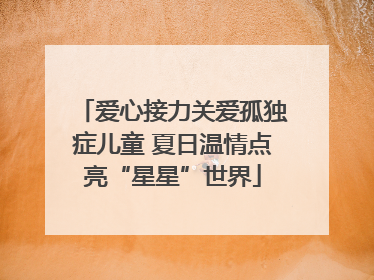 爱心接力关爱孤独症儿童 夏日温情点亮“星星”世界