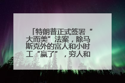 特朗普正式签署“大而美”法案，除马斯克外的富人和小时工“赢了”，穷人和美国财政“输了”