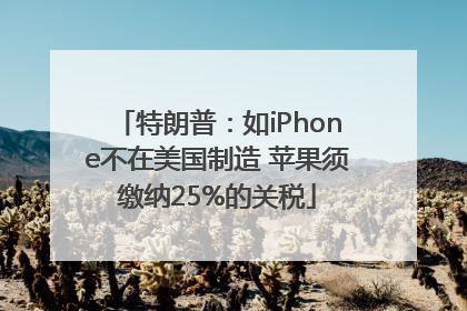 特朗普：如iPhone不在美国制造 苹果须缴纳25%的关税