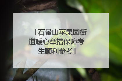 石景山苹果园街道暖心举措保障考生顺利参考