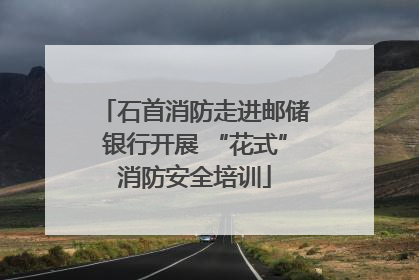 石首消防走进邮储银行开展 “花式”消防安全培训