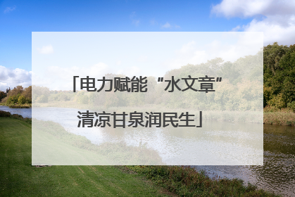 电力赋能“水文章” 清凉甘泉润民生