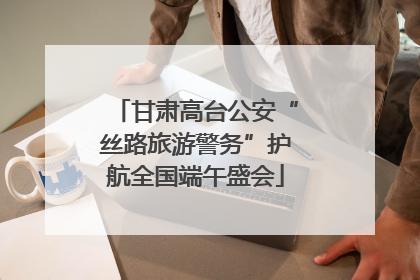 甘肃高台公安“丝路旅游警务”护航全国端午盛会