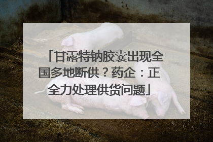 甘露特钠胶囊出现全国多地断供？药企：正全力处理供货问题