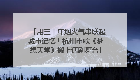 用三十年烟火气串联起城市记忆！杭州市歌《梦想天堂》搬上话剧舞台
