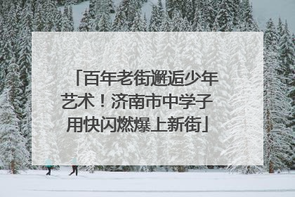 百年老街邂逅少年艺术！济南市中学子用快闪燃爆上新街