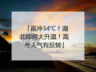 直冲34℃！湖北即将大升温！高考天气有反转
