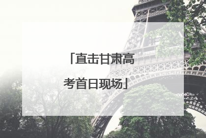 直击甘肃高考首日现场
