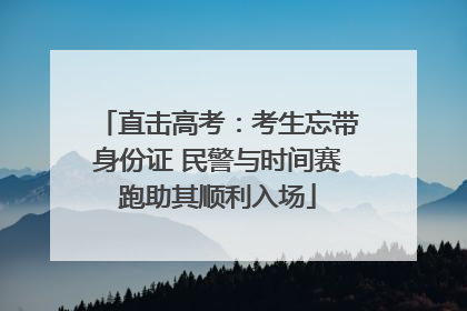 直击高考：考生忘带身份证 民警与时间赛跑助其顺利入场