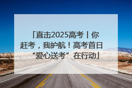 直击2025高考丨你赶考，我护航！高考首日“爱心送考”在行动