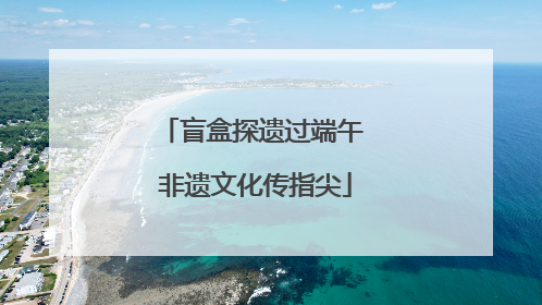 盲盒探遗过端午 非遗文化传指尖