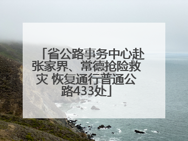 省公路事务中心赴张家界、常德抢险救灾 恢复通行普通公路433处