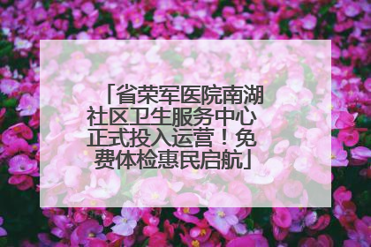 省荣军医院南湖社区卫生服务中心正式投入运营！免费体检惠民启航