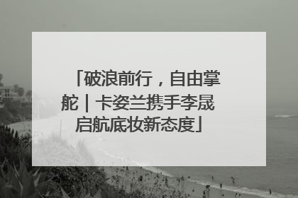 破浪前行，自由掌舵｜卡姿兰携手李晟启航底妆新态度