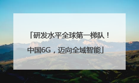 研发水平全球第一梯队！中国6G，迈向全域智能