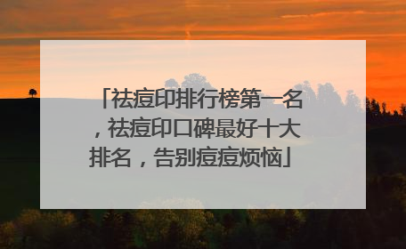 祛痘印排行榜第一名，祛痘印口碑最好十大排名，告别痘痘烦恼