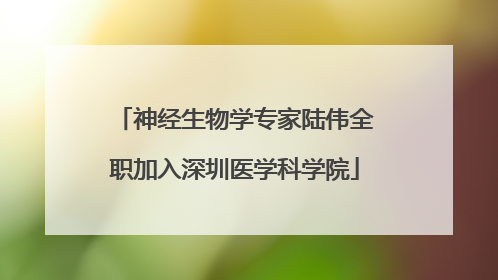 神经生物学专家陆伟全职加入深圳医学科学院