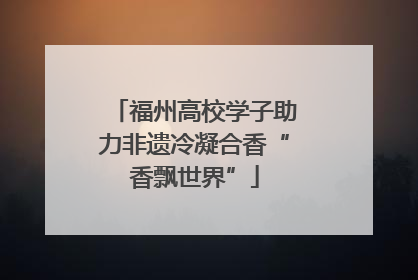 福州高校学子助力非遗冷凝合香“香飘世界”