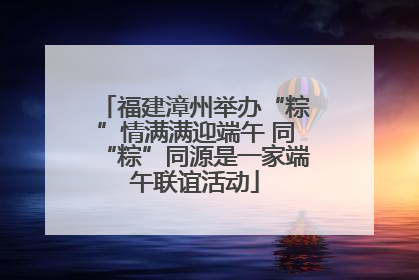 福建漳州举办“粽”情满满迎端午 同“粽”同源是一家端午联谊活动