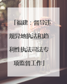 福建：督导违规异地执法和趋利性执法司法专项监督工作
