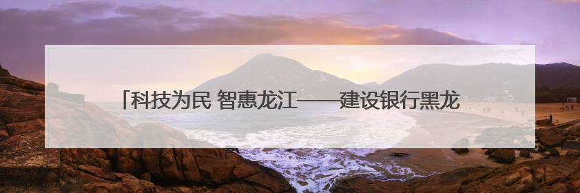 科技为民 智惠龙江——建设银行黑龙江省分行金融科技活动周点燃科普热情