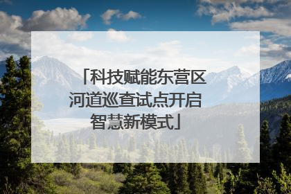 科技赋能东营区河道巡查试点开启智慧新模式