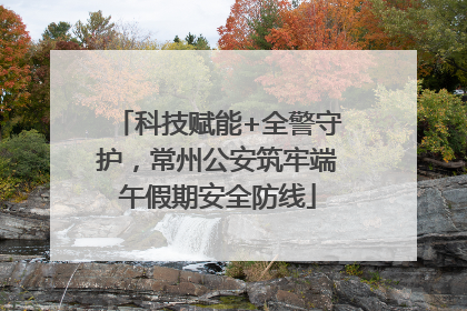 科技赋能+全警守护，常州公安筑牢端午假期安全防线