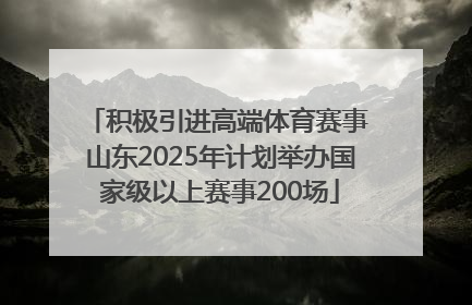 积极引进高端体育赛事 山东2025年计划举办国家级以上赛事200场