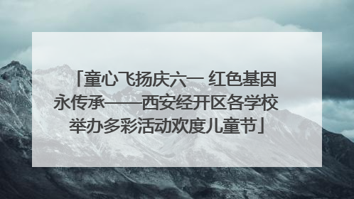 童心飞扬庆六一 红色基因永传承——西安经开区各学校举办多彩活动欢度儿童节