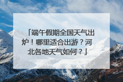 端午假期全国天气出炉！哪里适合出游？河北各地天气如何？