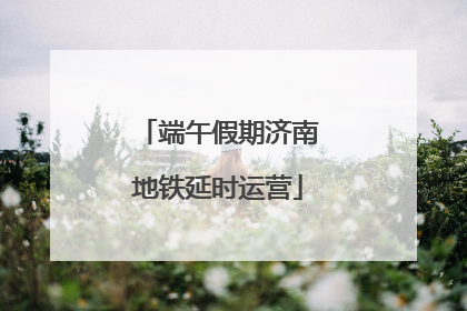 端午假期济南地铁延时运营