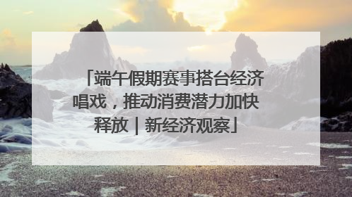 端午假期赛事搭台经济唱戏，推动消费潜力加快释放｜新经济观察