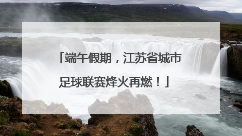 端午假期，江苏省城市足球联赛烽火再燃！
