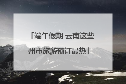 端午假期 云南这些州市旅游预订最热