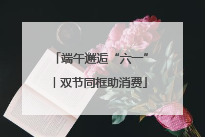 端午邂逅“六一”丨双节同框助消费