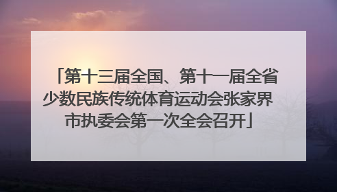 第十三届全国、第十一届全省少数民族传统体育运动会张家界市执委会第一次全会召开