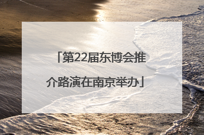 第22届东博会推介路演在南京举办