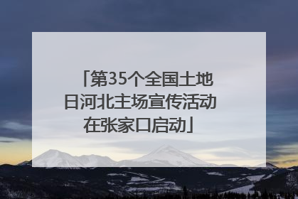 第35个全国土地日河北主场宣传活动在张家口启动