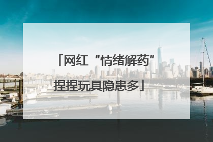 网红“情绪解药”捏捏玩具隐患多