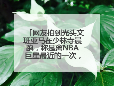 网友拍到光头文班亚马在少林寺晨跑，称是离NBA巨星最近的一次，景区回应