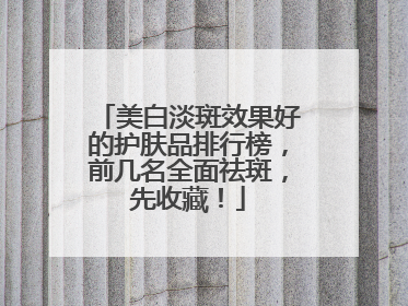 美白淡斑效果好的护肤品排行榜，前几名全面祛斑，先收藏！